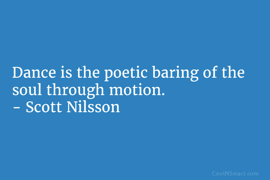 Dance is the poetic baring of the soul through motion. – Scott Nilsson