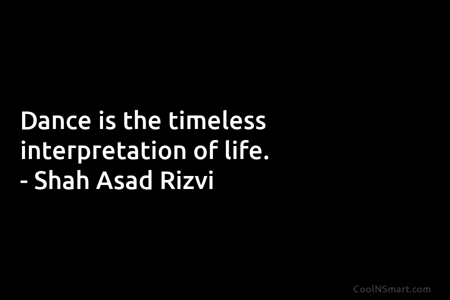 Dance is the timeless interpretation of life. – Shah Asad Rizvi