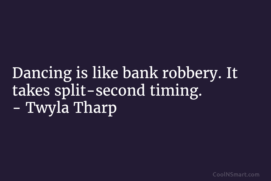 Dancing is like bank robbery. It takes split-second timing. – Twyla Tharp