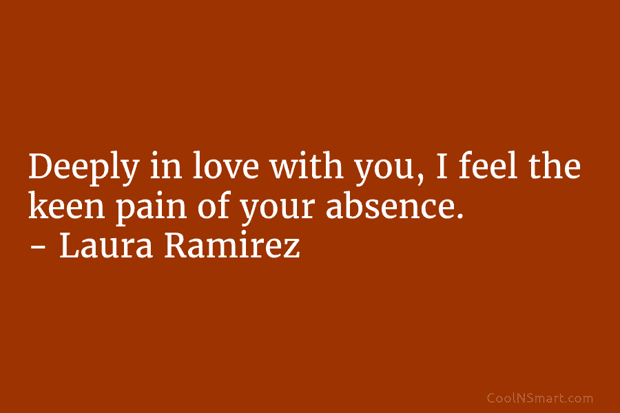 Deeply in love with you, I feel the keen pain of your absence. – Laura Ramirez