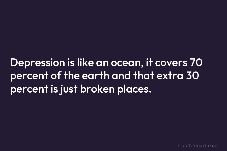 Depression is like an ocean, it covers 70 percent of the earth and that extra...