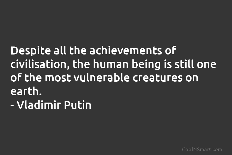 Despite all the achievements of civilisation, the human being is still one of the most vulnerable creatures on earth. –...