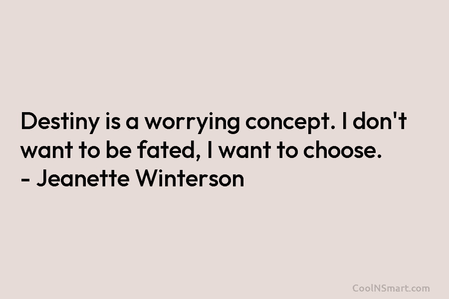 Destiny is a worrying concept. I don’t want to be fated, I want to choose. – Jeanette Winterson