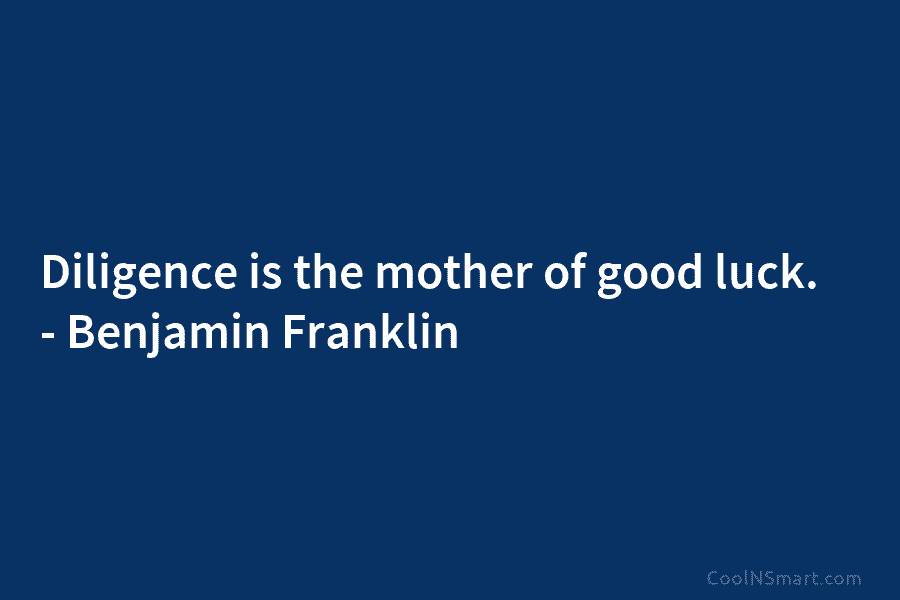 Diligence is the mother of good luck. – Benjamin Franklin