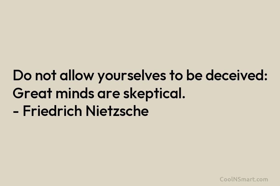 Do not allow yourselves to be deceived: Great minds are skeptical. – Friedrich Nietzsche