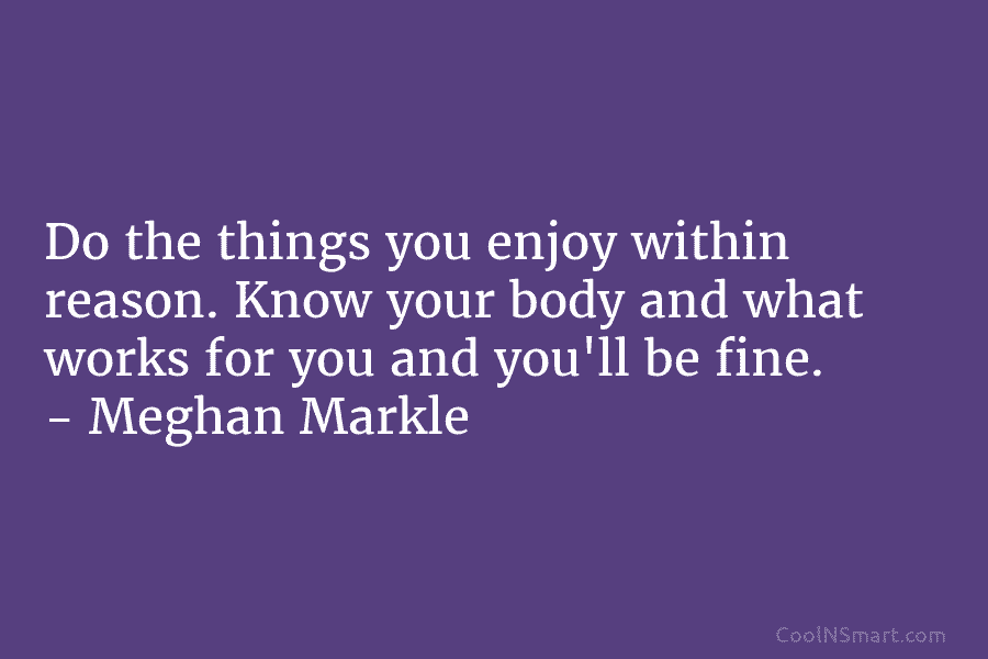 Do the things you enjoy within reason. Know your body and what works for you and you’ll be fine. –...