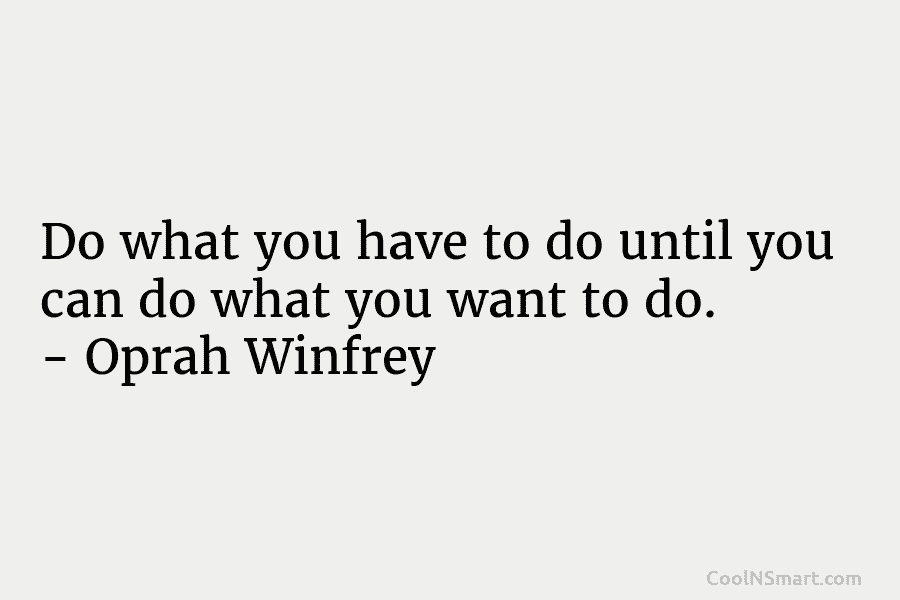 Do what you have to do until you can do what you want to do....