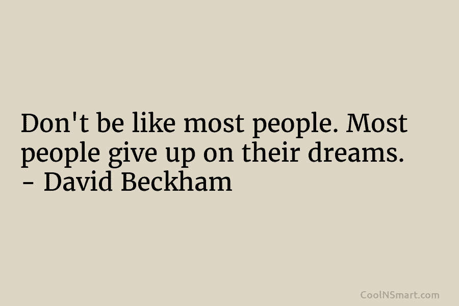 Don’t be like most people. Most people give up on their dreams. – David Beckham