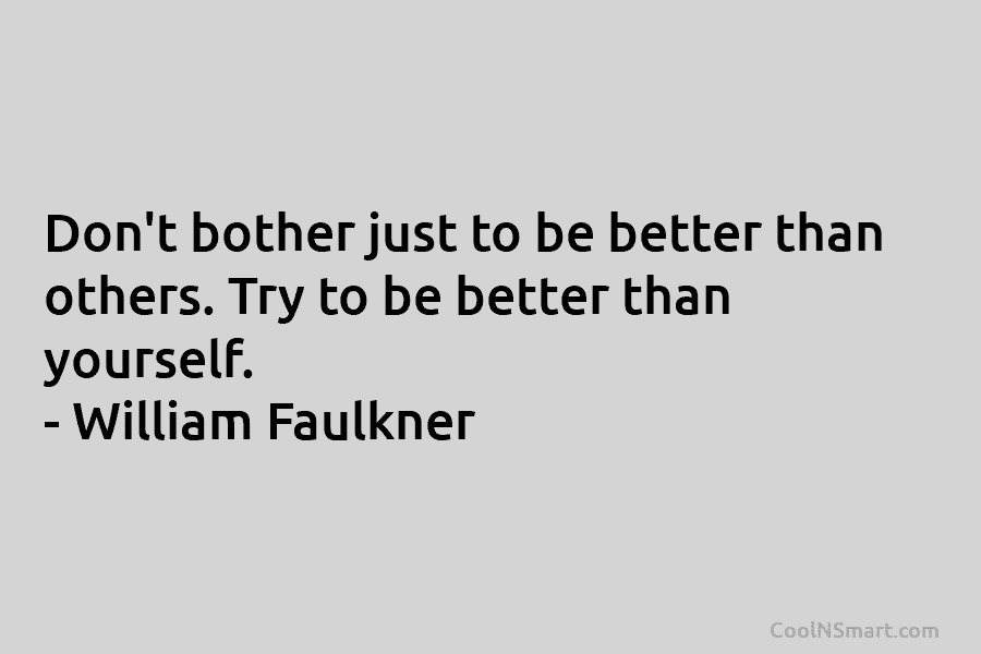 Don’t bother just to be better than others. Try to be better than yourself. – William Faulkner