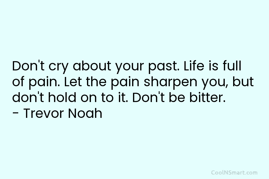 Don’t cry about your past. Life is full of pain. Let the pain sharpen you, but don’t hold on to...