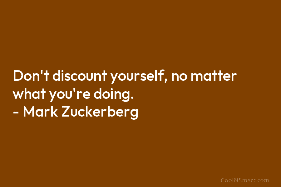 Don’t discount yourself, no matter what you’re doing. – Mark Zuckerberg