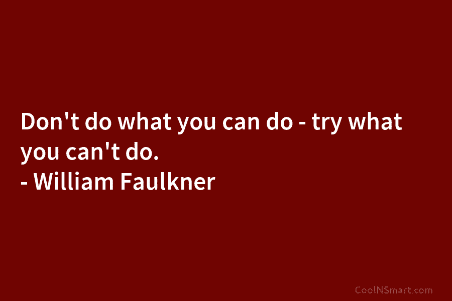 Don’t do what you can do – try what you can’t do. – William Faulkner