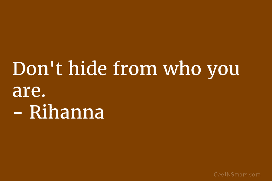 Don’t hide from who you are. – Rihanna