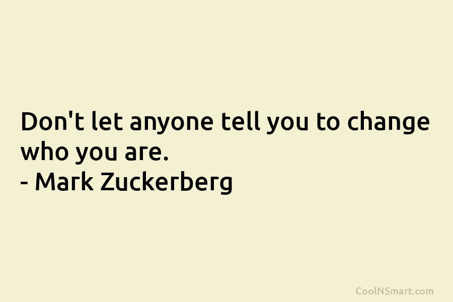 Don’t let anyone tell you to change who you are. – Mark Zuckerberg