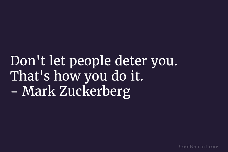 Don’t let people deter you. That’s how you do it. – Mark Zuckerberg