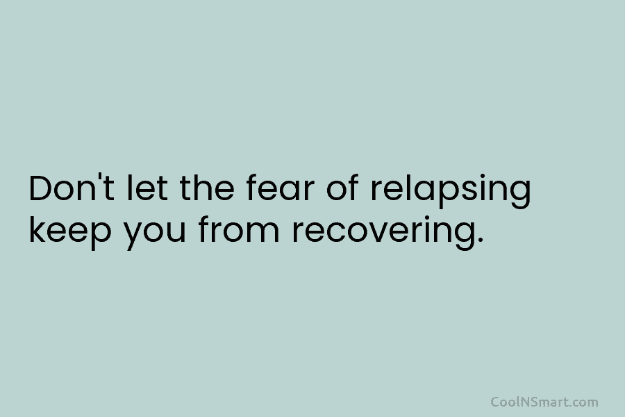 Don’t let the fear of relapsing keep you from recovering.