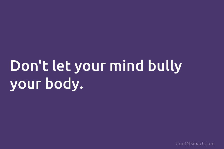 Don’t let your mind bully your body.