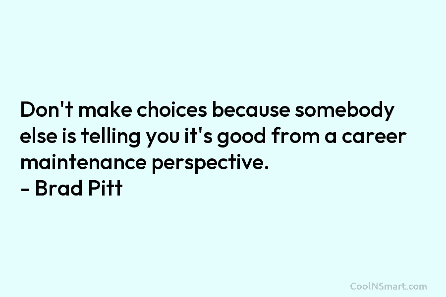 Don’t make choices because somebody else is telling you it’s good from a career maintenance perspective. – Brad Pitt