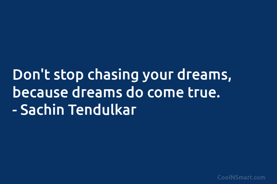 Don’t stop chasing your dreams, because dreams do come true. – Sachin Tendulkar