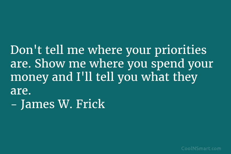 Don’t tell me where your priorities are. Show me where you spend your money and I’ll tell you what they...