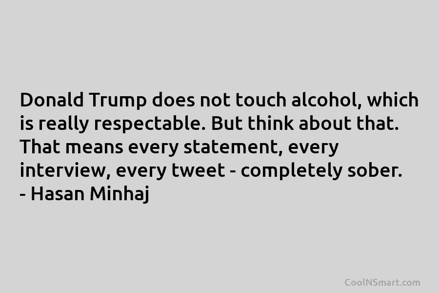Donald Trump does not touch alcohol, which is really respectable. But think about that. That...