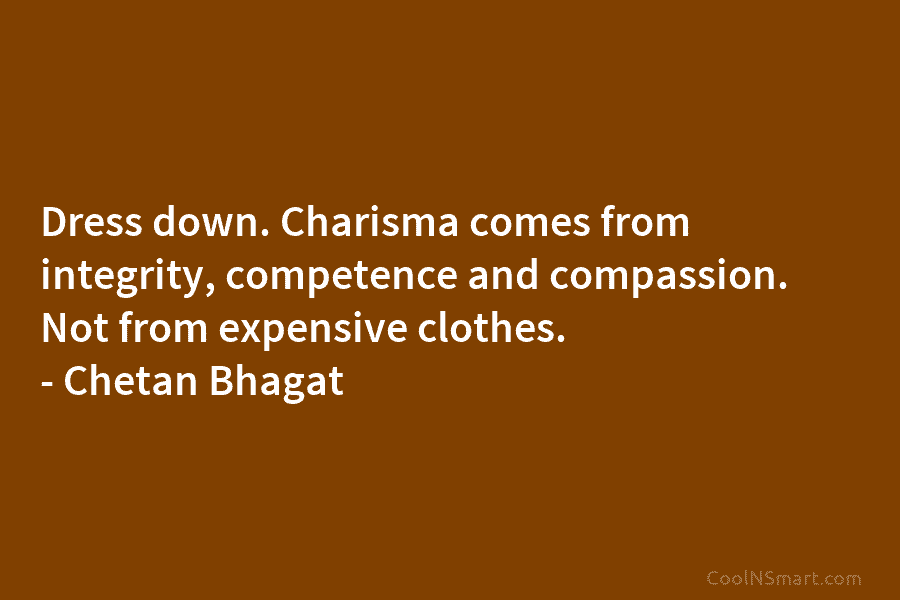 Dress down. Charisma comes from integrity, competence and compassion. Not from expensive clothes. – Chetan Bhagat