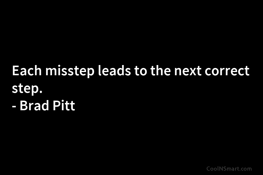 Each misstep leads to the next correct step. – Brad Pitt