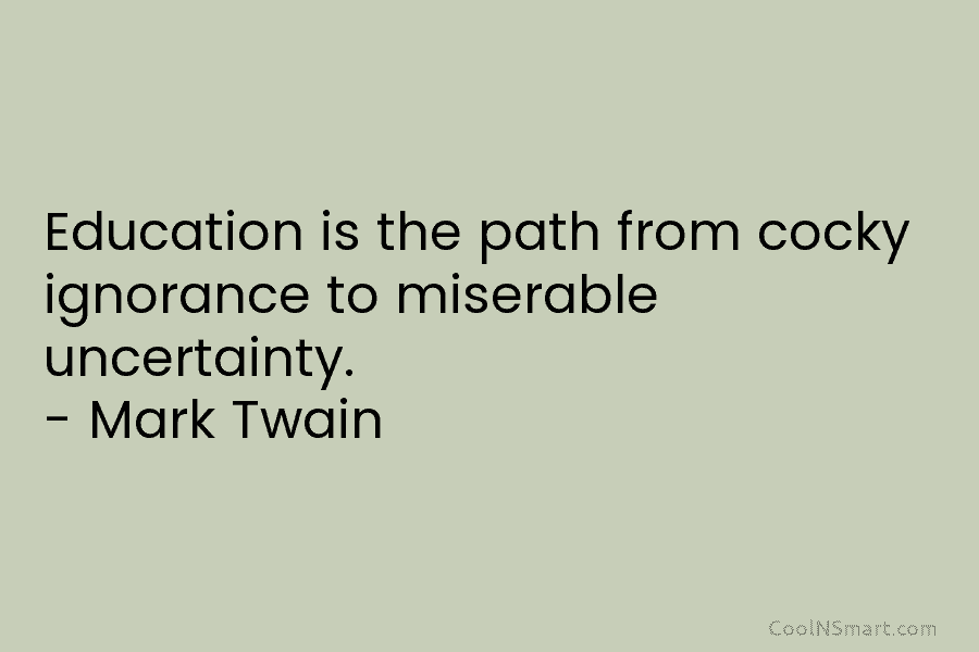 Education is the path from cocky ignorance to miserable uncertainty. – Mark Twain