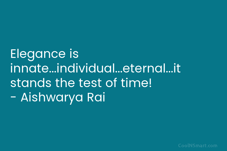 Elegance is innate…individual…eternal…it stands the test of time! – Aishwarya Rai
