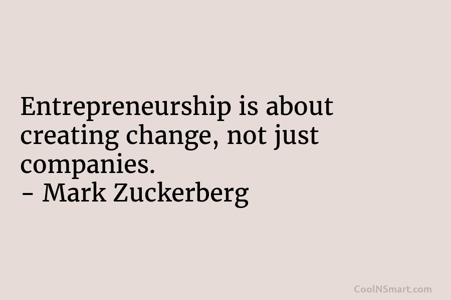 Entrepreneurship is about creating change, not just companies. – Mark Zuckerberg