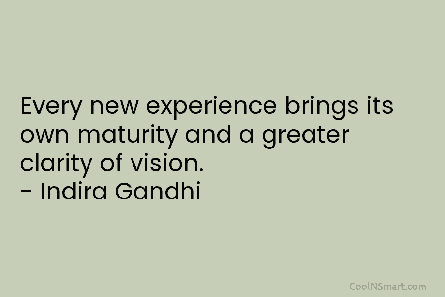 Every new experience brings its own maturity and a greater clarity of vision. – Indira Gandhi