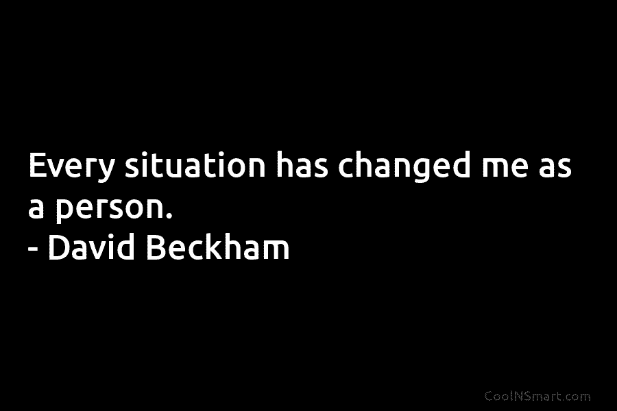Every situation has changed me as a person. – David Beckham