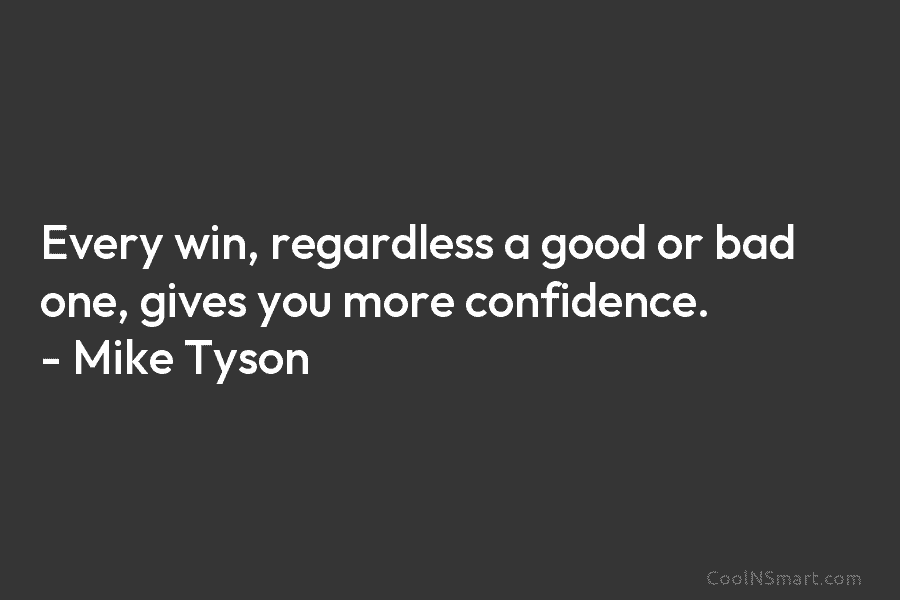 Every win, regardless a good or bad one, gives you more confidence. – Mike Tyson