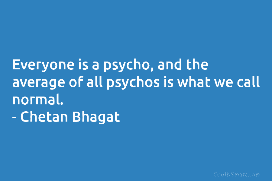 Everyone is a psycho, and the average of all psychos is what we call normal. – Chetan Bhagat