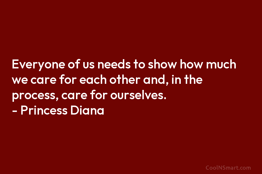 Everyone of us needs to show how much we care for each other and, in the process, care for ourselves....