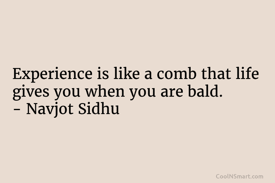 Experience is like a comb that life gives you when you are bald. – Navjot Sidhu