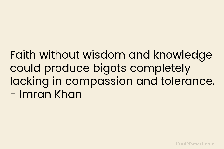 Faith without wisdom and knowledge could produce bigots completely lacking in compassion and tolerance. – Imran Khan