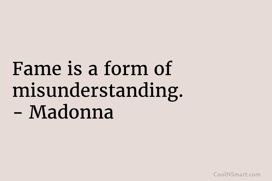Fame is a form of misunderstanding. – Madonna