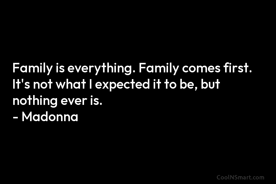 Family is everything. Family comes first. It’s not what I expected it to be, but...
