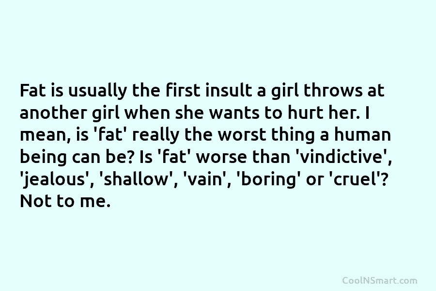Fat is usually the first insult a girl throws at another girl when she wants to hurt her. I mean,...