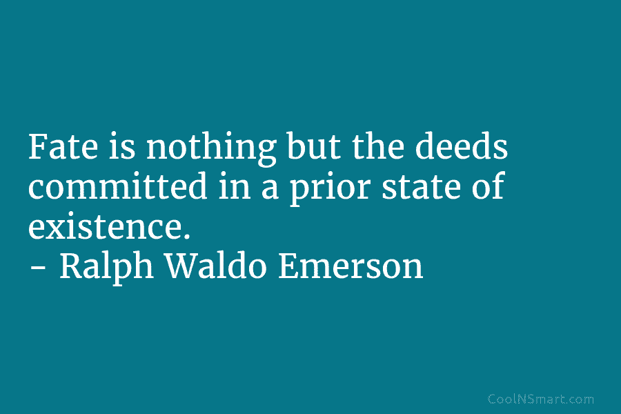 Fate is nothing but the deeds committed in a prior state of existence. – Ralph Waldo Emerson