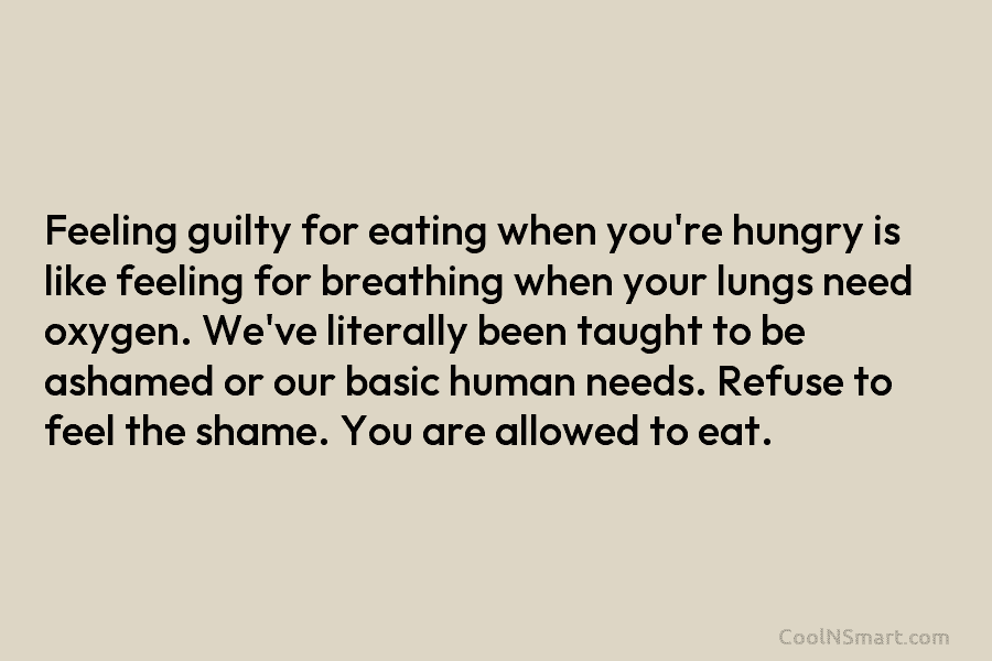 Feeling guilty for eating when you’re hungry is like feeling for breathing when your lungs...