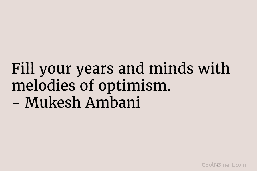Fill your years and minds with melodies of optimism. – Mukesh Ambani