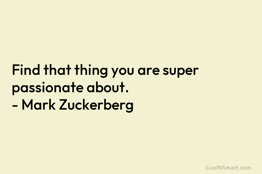 Find that thing you are super passionate about. – Mark Zuckerberg