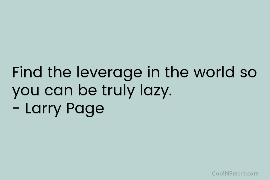 Find the leverage in the world so you can be truly lazy. – Larry Page