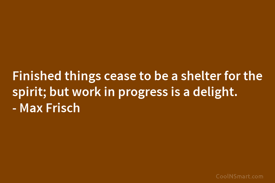 Finished things cease to be a shelter for the spirit; but work in progress is...