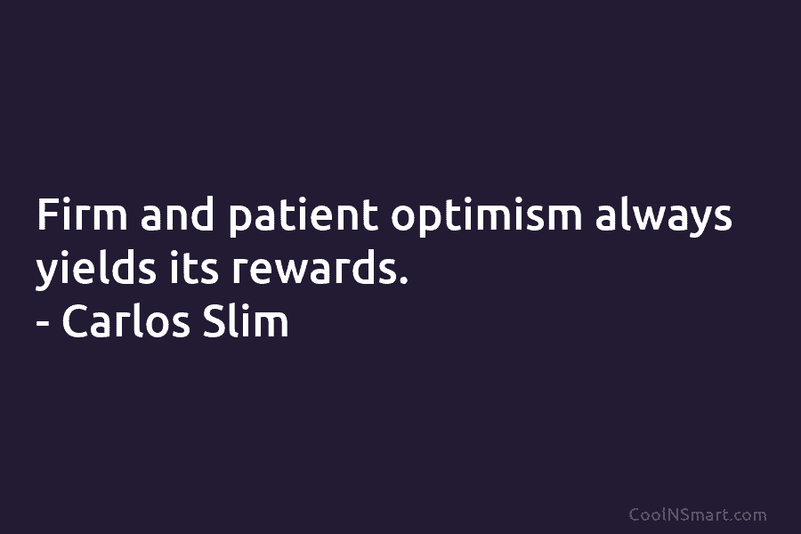 Firm and patient optimism always yields its rewards. – Carlos Slim