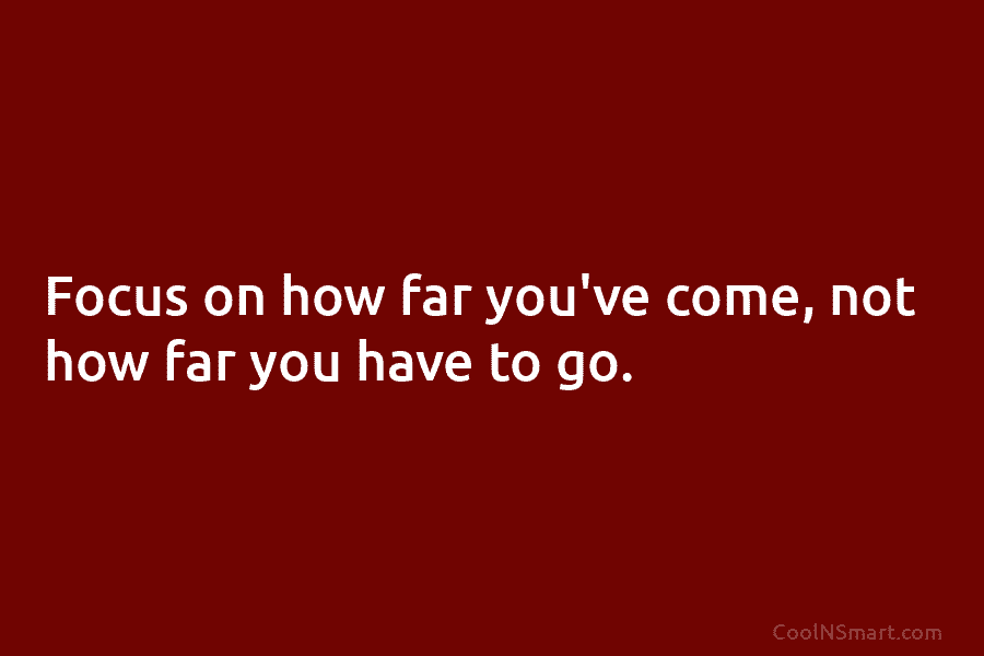 Focus on how far you’ve come, not how far you have to go.