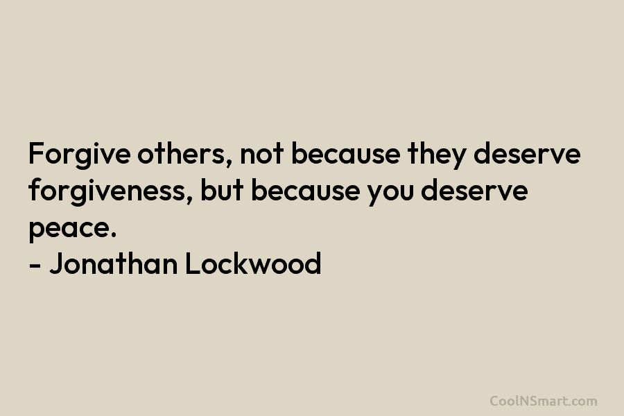 Forgive others, not because they deserve forgiveness, but because you deserve peace. – Jonathan Lockwood