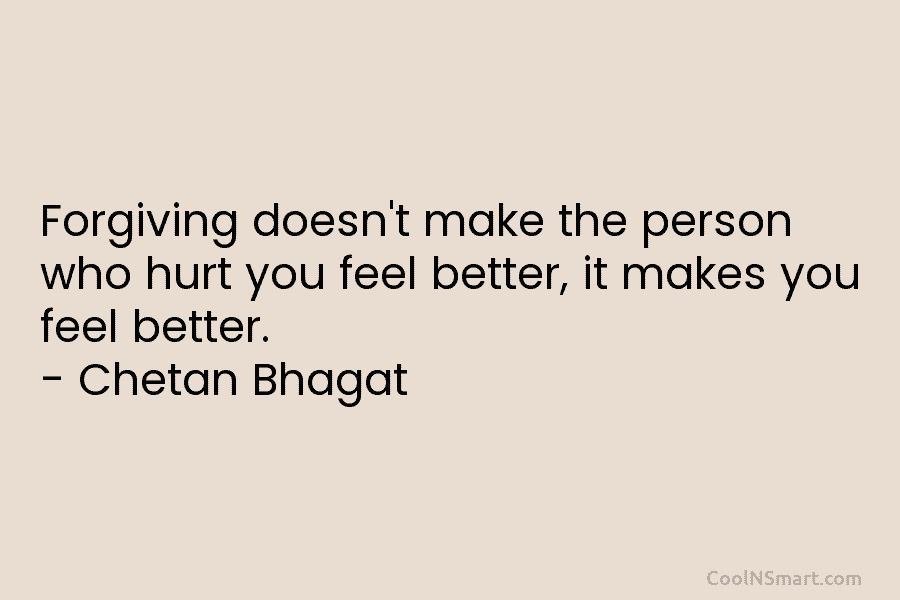 Forgiving doesn’t make the person who hurt you feel better, it makes you feel better. – Chetan Bhagat